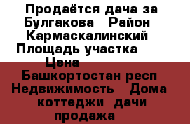 Продаётся дача за Булгакова › Район ­ Кармаскалинский › Площадь участка ­ 6 › Цена ­ 500 000 - Башкортостан респ. Недвижимость » Дома, коттеджи, дачи продажа   